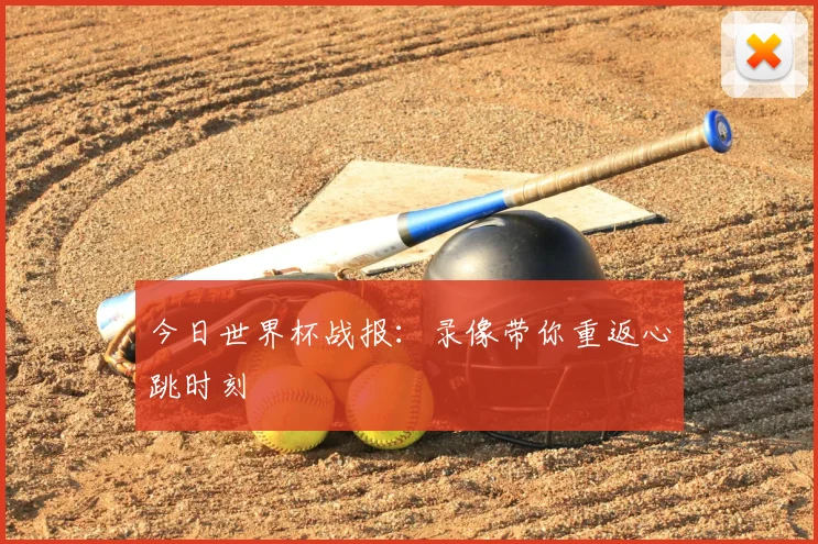 今日世界杯战报:录像带你重返心跳时刻