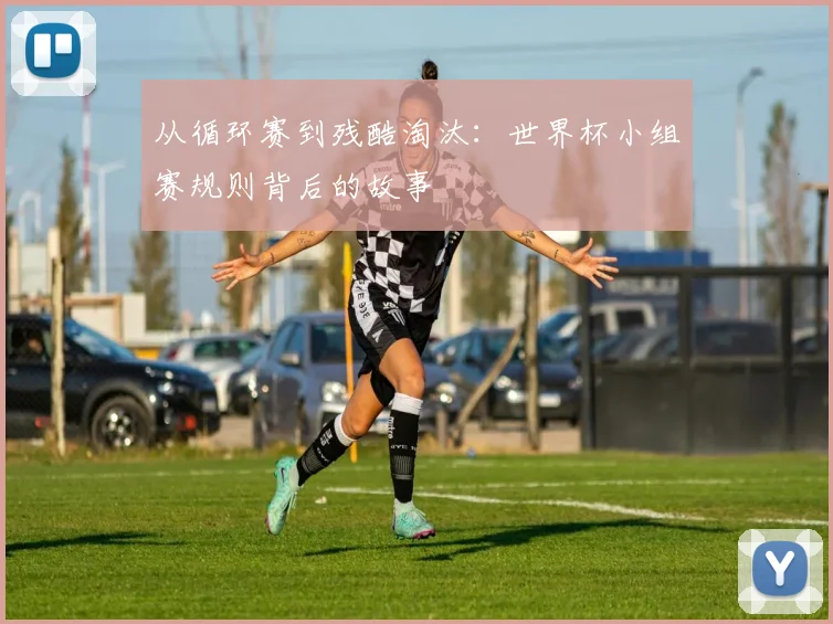 从循环赛到残酷淘汰：世界杯小组赛规则背后的故事