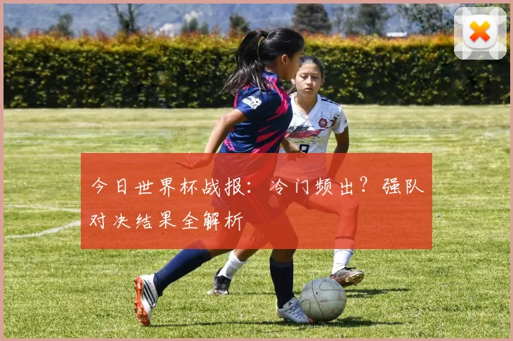 今日世界杯战报：冷门频出？强队对决结果全解析