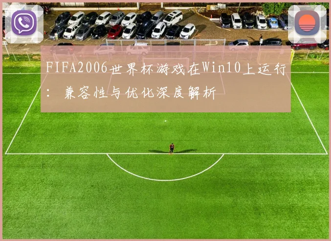 FIFA2006世界杯游戏在Win10上运行:兼容性与优化深度解析