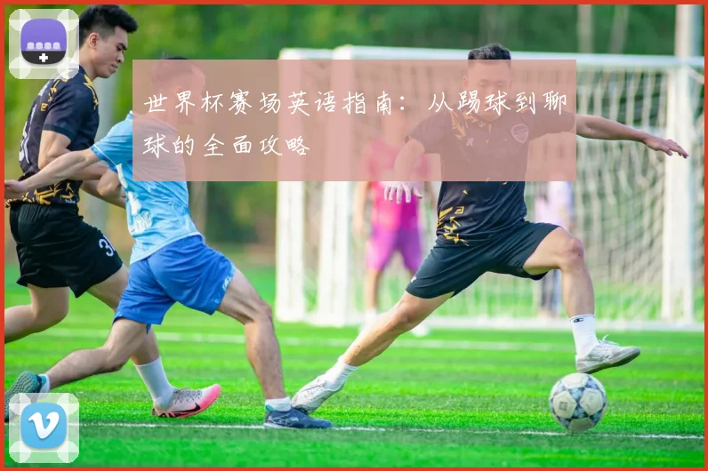 世界杯赛场英语指南：从踢球到聊球的全面攻略