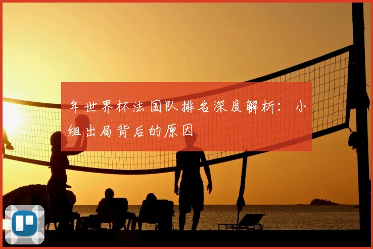 年世界杯法国队排名深度解析：小组出局背后的原因