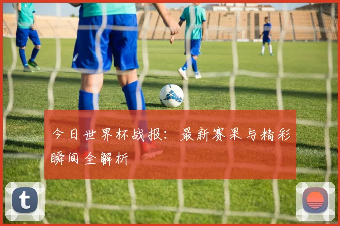 今日世界杯战报:最新赛果与精彩瞬间全解析