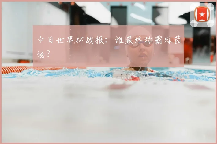 今日世界杯战报:谁最终称霸绿茵场?