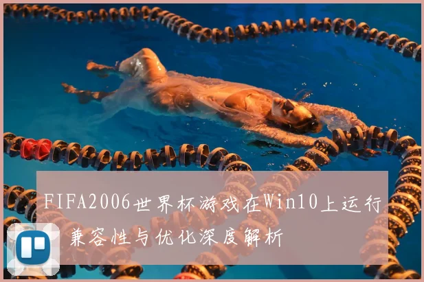 FIFA2006世界杯游戏在Win10上运行:兼容性与优化深度解析