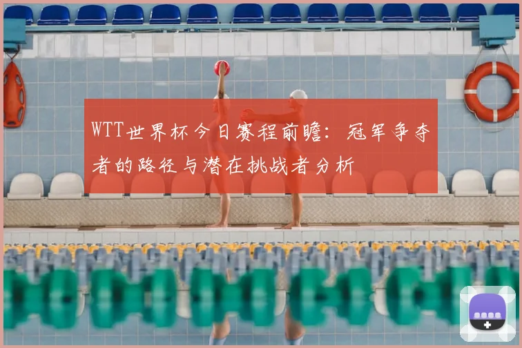 WTT世界杯今日赛程前瞻:冠军争夺者的路径与潜在挑战者分析