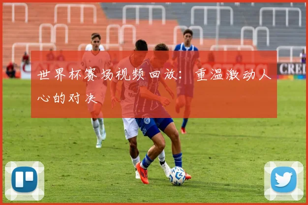 世界杯赛场视频回放:重温激动人心的对决