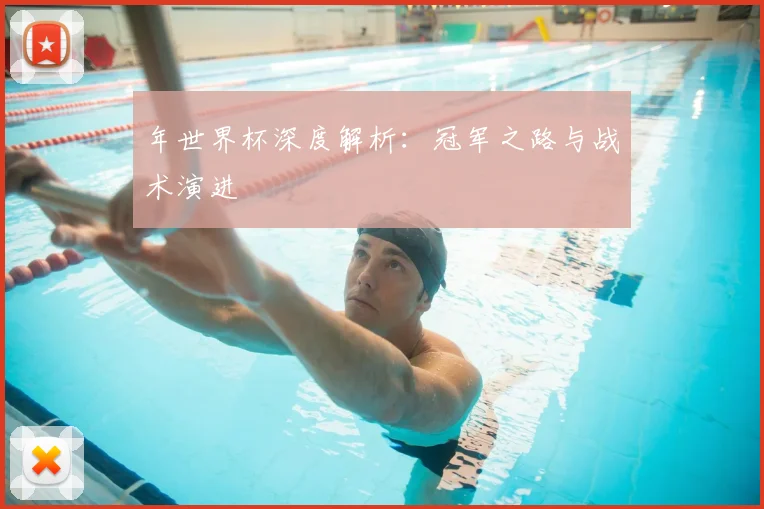 年世界杯深度解析：冠军之路与战术演进