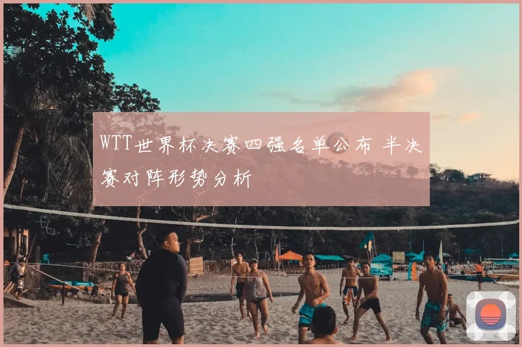 WTT世界杯决赛四强名单公布 半决赛对阵形势分析