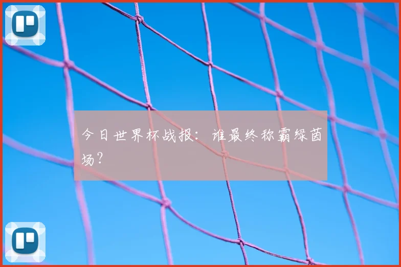 今日世界杯战报:谁最终称霸绿茵场?