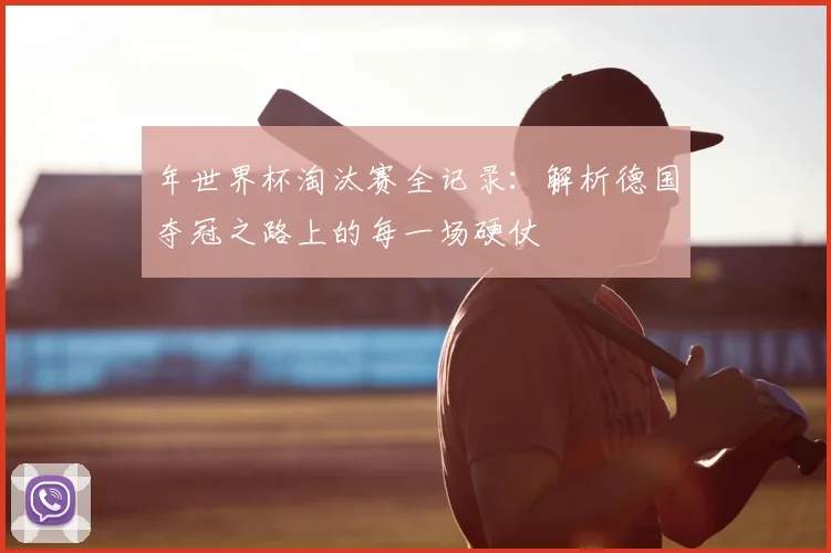年世界杯淘汰赛全记录：解析德国夺冠之路上的每一场硬仗