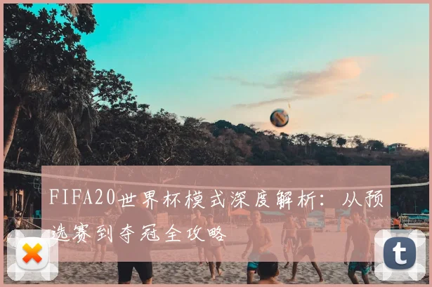FIFA20世界杯模式深度解析:从预选赛到夺冠全攻略