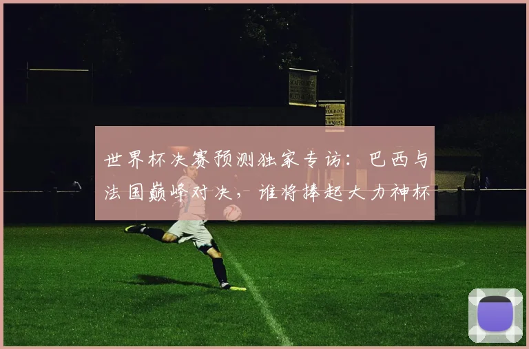 世界杯决赛预测独家专访:巴西与法国巅峰对决,谁将捧起大力神杯?
