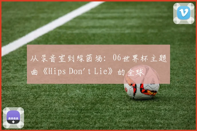 从录音室到绿茵场：06世界杯主题曲《Hips Don't Lie》的全球之旅