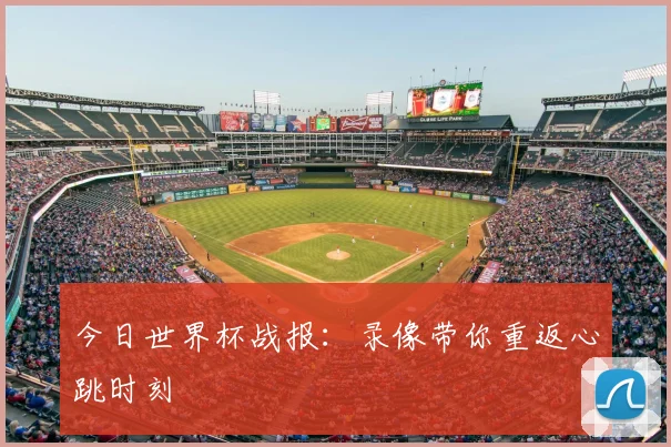 今日世界杯战报:录像带你重返心跳时刻