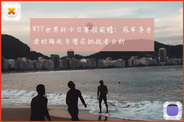 WTT世界杯今日赛程前瞻:冠军争夺者的路径与潜在挑战者分析