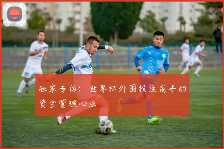 独家专访：世界杯外围投注高手的资金管理心法