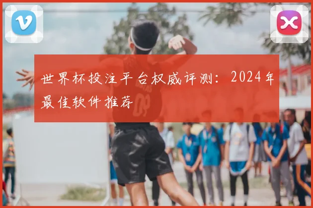 世界杯投注平台权威评测:2024年最佳软件推荐