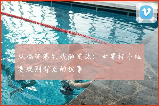 从循环赛到残酷淘汰：世界杯小组赛规则背后的故事