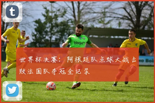 世界杯决赛:阿根廷队点球大战击败法国队夺冠全记录
