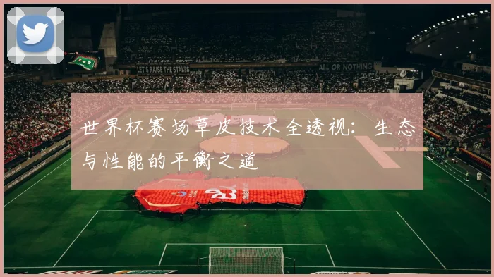 世界杯赛场草皮技术全透视:生态与性能的平衡之道