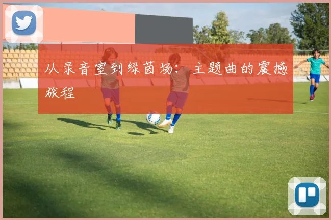 从录音室到绿茵场：主题曲的震撼旅程