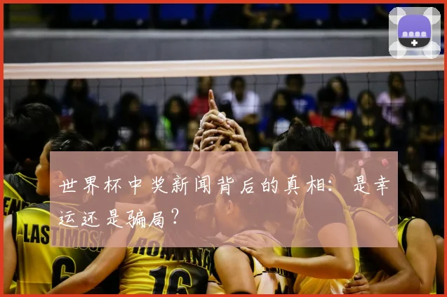 世界杯中奖新闻背后的真相:是幸运还是骗局?