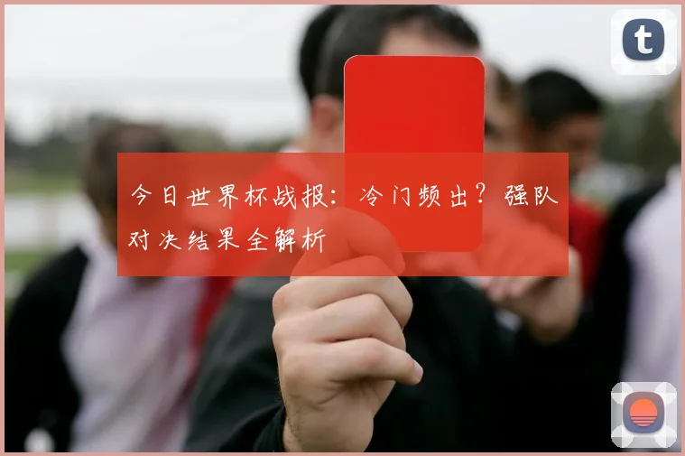 今日世界杯战报:冷门频出?强队对决结果全解析