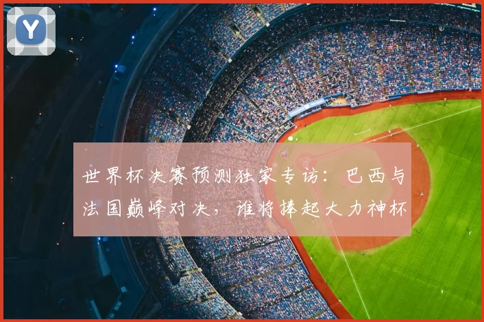 世界杯决赛预测独家专访:巴西与法国巅峰对决,谁将捧起大力神杯?