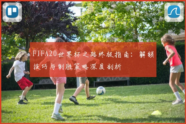 FIFA20世界杯之路终极指南：解锁技巧与制胜策略深度剖析