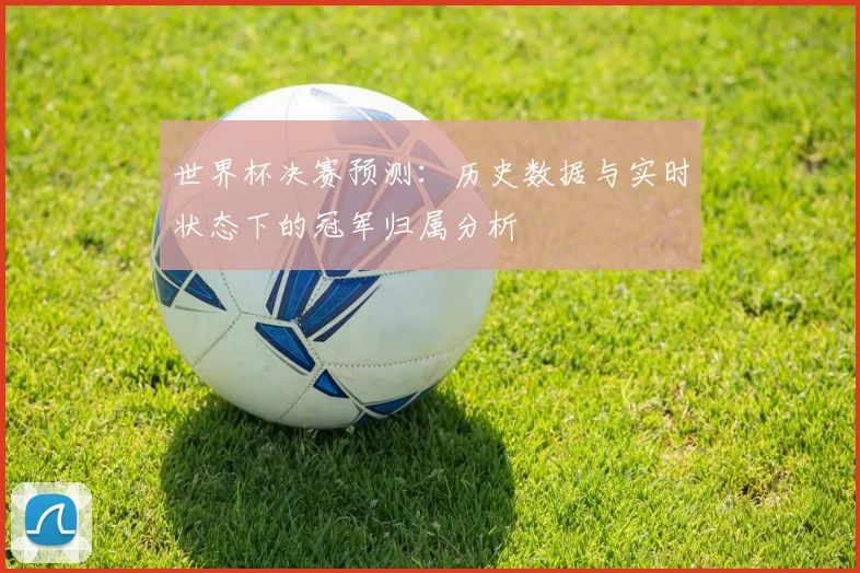 世界杯决赛预测：历史数据与实时状态下的冠军归属分析