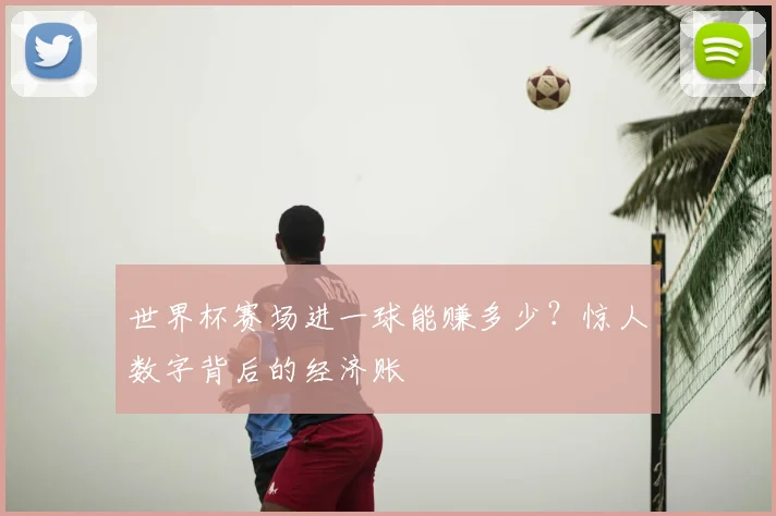 世界杯赛场进一球能赚多少?惊人数字背后的经济账