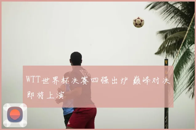 WTT世界杯决赛四强出炉 巅峰对决即将上演