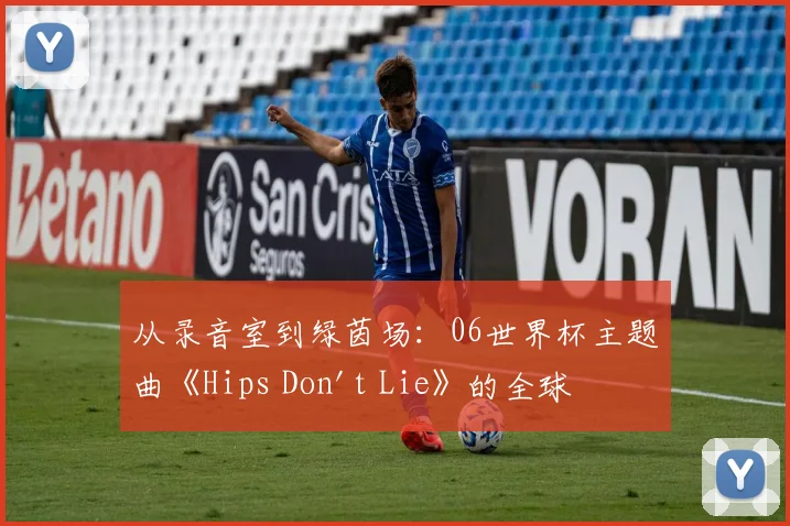 从录音室到绿茵场：06世界杯主题曲《Hips Don't Lie》的全球之旅