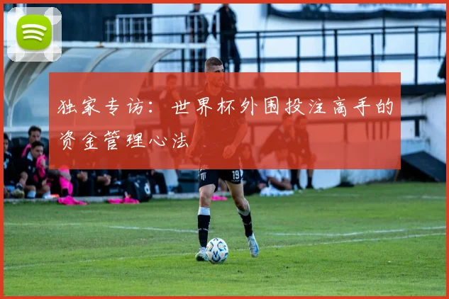 独家专访：世界杯外围投注高手的资金管理心法